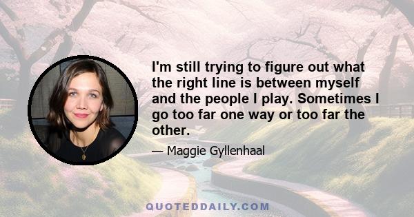 I'm still trying to figure out what the right line is between myself and the people I play. Sometimes I go too far one way or too far the other.