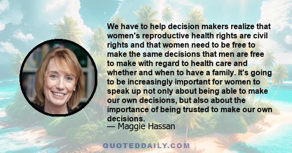 We have to help decision makers realize that women's reproductive health rights are civil rights and that women need to be free to make the same decisions that men are free to make with regard to health care and whether