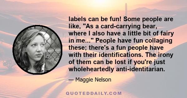 labels can be fun! Some people are like, As a card-carrying bear, where I also have a little bit of fairy in me... People have fun collaging these; there's a fun people have with their identifications. The irony of them