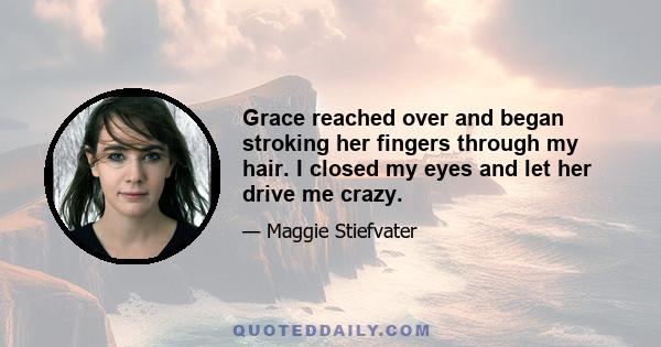 Grace reached over and began stroking her fingers through my hair. I closed my eyes and let her drive me crazy.