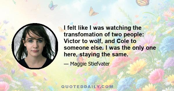 I felt like I was watching the transfomation of two people: Victor to wolf, and Cole to someone else. I was the only one here, staying the same.