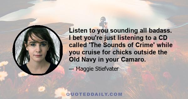 Listen to you sounding all badass. I bet you're just listening to a CD called 'The Sounds of Crime' while you cruise for chicks outside the Old Navy in your Camaro.