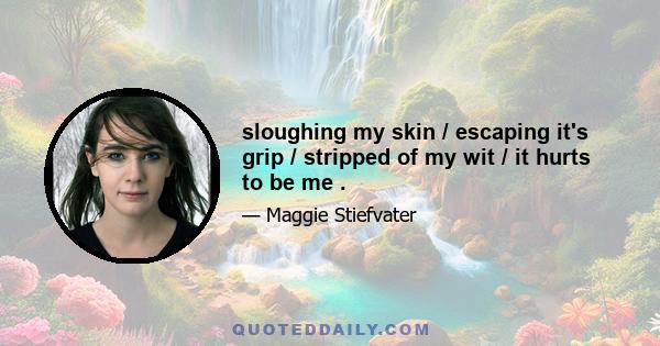 sloughing my skin / escaping it's grip / stripped of my wit / it hurts to be me .