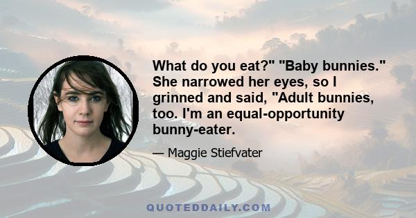 What do you eat? Baby bunnies. She narrowed her eyes, so I grinned and said, Adult bunnies, too. I'm an equal-opportunity bunny-eater.