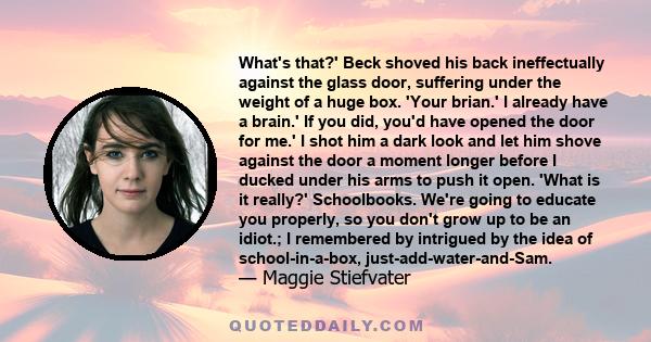 What's that?' Beck shoved his back ineffectually against the glass door, suffering under the weight of a huge box. 'Your brian.' I already have a brain.' If you did, you'd have opened the door for me.' I shot him a dark