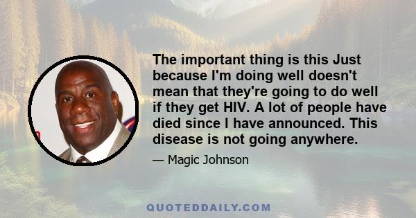 The important thing is this Just because I'm doing well doesn't mean that they're going to do well if they get HIV. A lot of people have died since I have announced. This disease is not going anywhere.