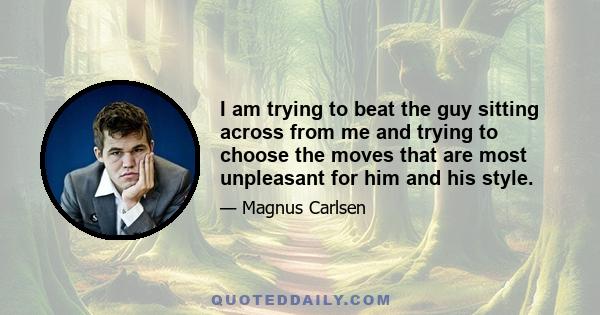 I am trying to beat the guy sitting across from me and trying to choose the moves that are most unpleasant for him and his style.