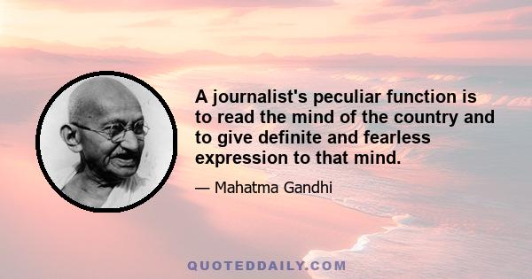 A journalist's peculiar function is to read the mind of the country and to give definite and fearless expression to that mind.