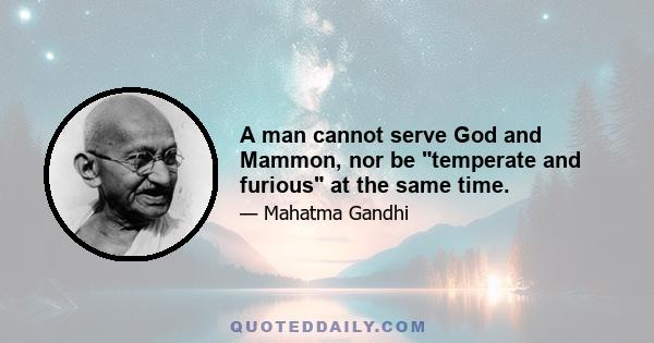A man cannot serve God and Mammon, nor be temperate and furious at the same time.