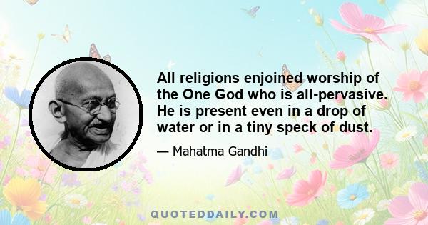 All religions enjoined worship of the One God who is all-pervasive. He is present even in a drop of water or in a tiny speck of dust.