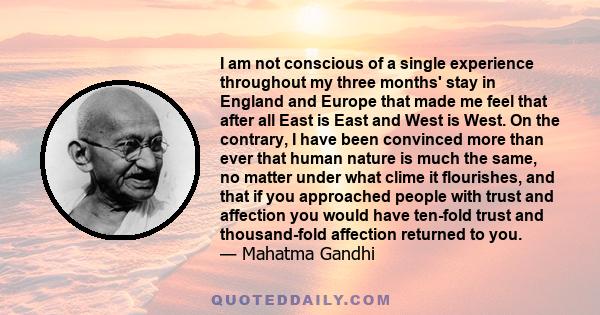 I am not conscious of a single experience throughout my three months' stay in England and Europe that made me feel that after all East is East and West is West. On the contrary, I have been convinced more than ever that