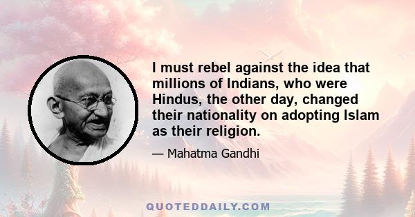 I must rebel against the idea that millions of Indians, who were Hindus, the other day, changed their nationality on adopting Islam as their religion.