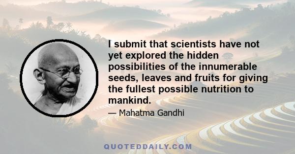 I submit that scientists have not yet explored the hidden possibilities of the innumerable seeds, leaves and fruits for giving the fullest possible nutrition to mankind.