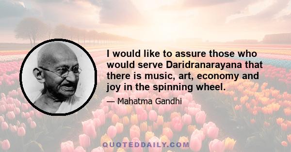 I would like to assure those who would serve Daridranarayana that there is music, art, economy and joy in the spinning wheel.