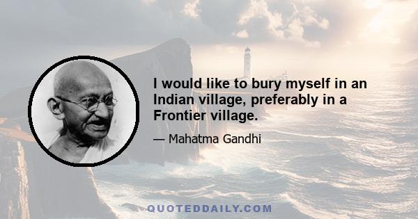 I would like to bury myself in an Indian village, preferably in a Frontier village.