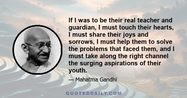 If I was to be their real teacher and guardian, I must touch their hearts, I must share their joys and sorrows, I must help them to solve the problems that faced them, and I must take along the right channel the surging