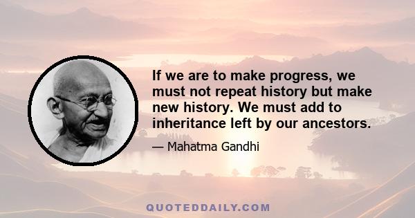 If we are to make progress, we must not repeat history but make new history. We must add to inheritance left by our ancestors.
