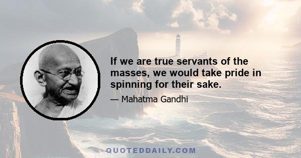 If we are true servants of the masses, we would take pride in spinning for their sake.