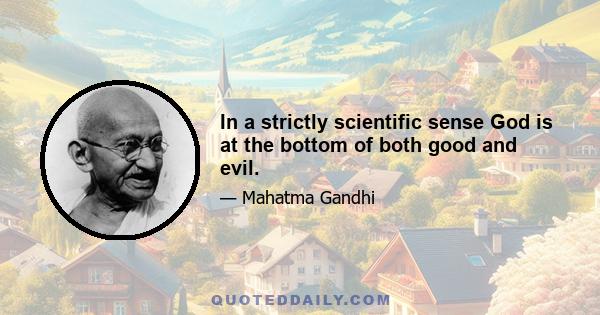In a strictly scientific sense God is at the bottom of both good and evil.