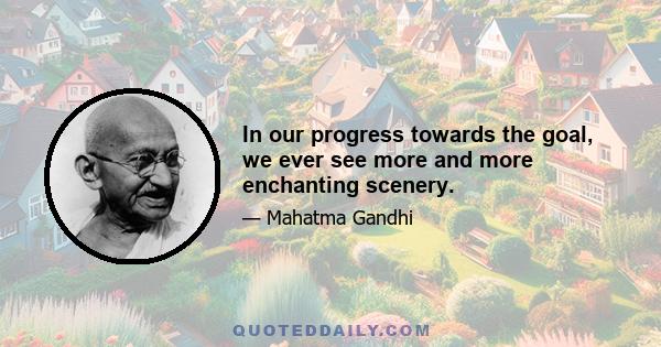 In our progress towards the goal, we ever see more and more enchanting scenery.
