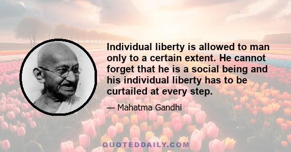 Individual liberty is allowed to man only to a certain extent. He cannot forget that he is a social being and his individual liberty has to be curtailed at every step.