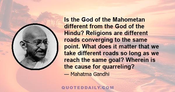 Is the God of the Mahometan different from the God of the Hindu? Religions are different roads converging to the same point. What does it matter that we take different roads so long as we reach the same goal? Wherein is