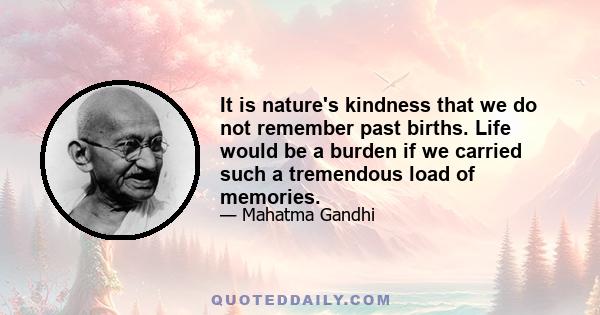 It is nature's kindness that we do not remember past births. Life would be a burden if we carried such a tremendous load of memories.