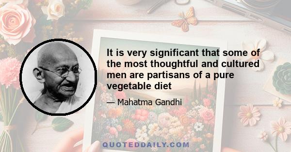 It is very significant that some of the most thoughtful and cultured men are partisans of a pure vegetable diet