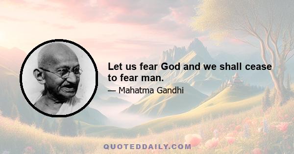 Let us fear God and we shall cease to fear man.