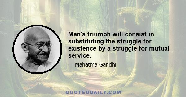 Man's triumph will consist in substituting the struggle for existence by a struggle for mutual service.