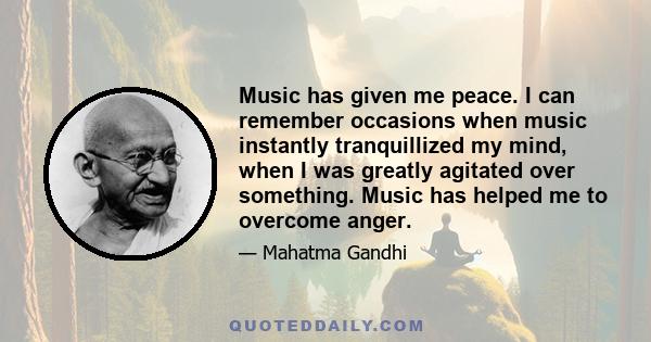 Music has given me peace. I can remember occasions when music instantly tranquillized my mind, when I was greatly agitated over something. Music has helped me to overcome anger.