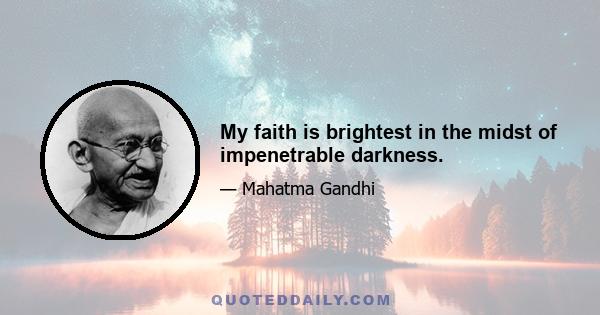 My faith is brightest in the midst of impenetrable darkness.