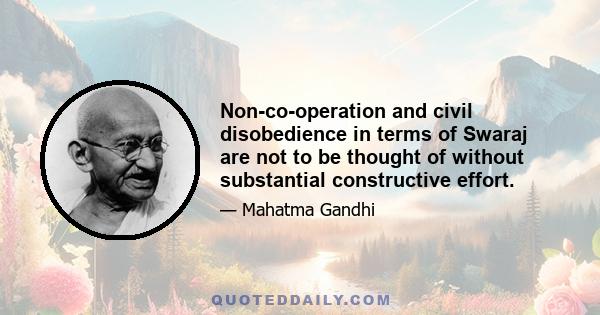 Non-co-operation and civil disobedience in terms of Swaraj are not to be thought of without substantial constructive effort.