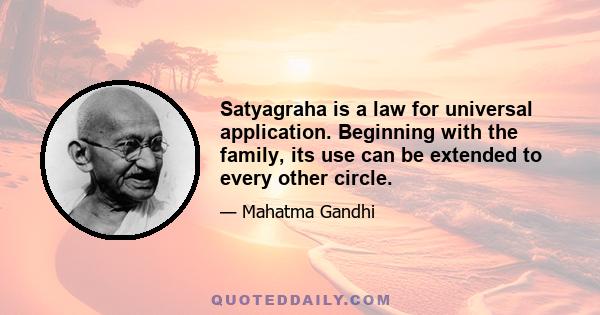 Satyagraha is a law for universal application. Beginning with the family, its use can be extended to every other circle.