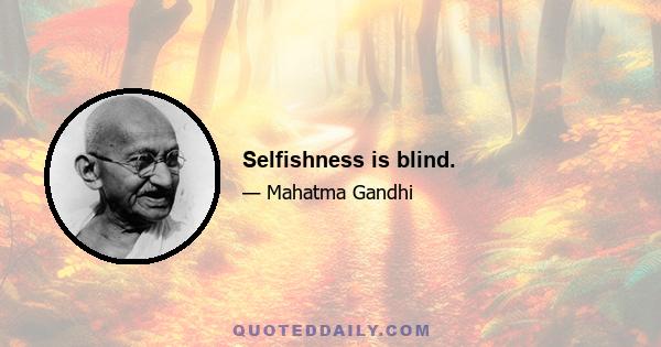 Selfishness is blind.