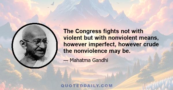 The Congress fights not with violent but with nonviolent means, however imperfect, however crude the nonviolence may be.