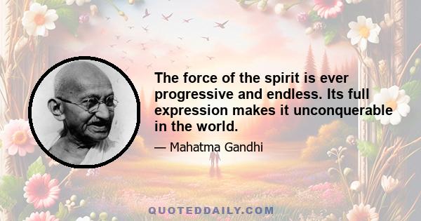 The force of the spirit is ever progressive and endless. Its full expression makes it unconquerable in the world.