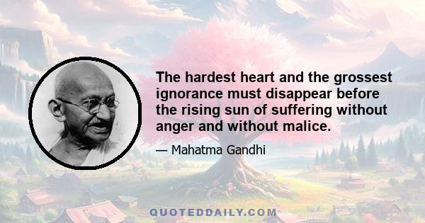 The hardest heart and the grossest ignorance must disappear before the rising sun of suffering without anger and without malice.