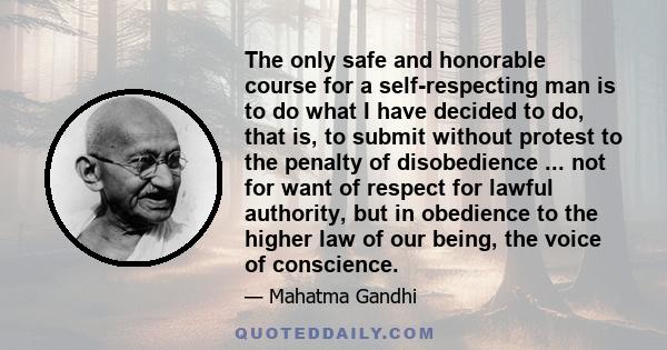 The only safe and honorable course for a self-respecting man is to do what I have decided to do, that is, to submit without protest to the penalty of disobedience ... not for want of respect for lawful authority, but in