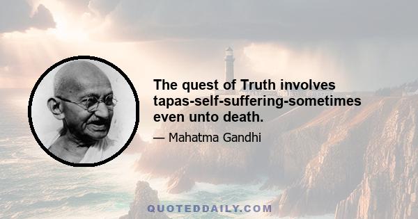 The quest of Truth involves tapas-self-suffering-sometimes even unto death.