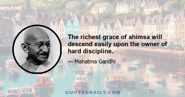 The richest grace of ahimsa will descend easily upon the owner of hard discipline.