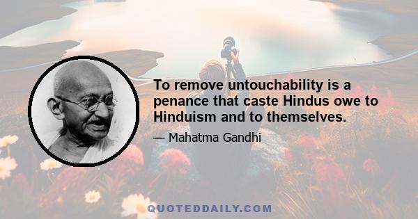 To remove untouchability is a penance that caste Hindus owe to Hinduism and to themselves.