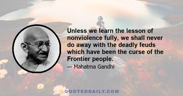 Unless we learn the lesson of nonviolence fully, we shall never do away with the deadly feuds which have been the curse of the Frontier people.