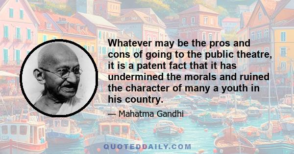 Whatever may be the pros and cons of going to the public theatre, it is a patent fact that it has undermined the morals and ruined the character of many a youth in his country.
