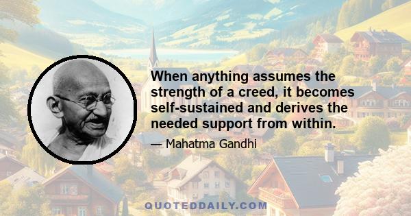 When anything assumes the strength of a creed, it becomes self-sustained and derives the needed support from within.