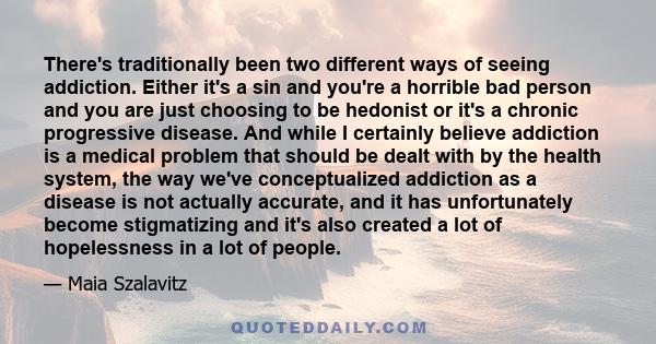 There's traditionally been two different ways of seeing addiction. Either it's a sin and you're a horrible bad person and you are just choosing to be hedonist or it's a chronic progressive disease. And while I certainly