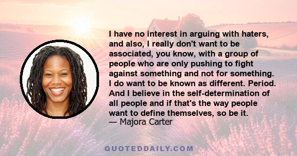 I have no interest in arguing with haters, and also, I really don't want to be associated, you know, with a group of people who are only pushing to fight against something and not for something. I do want to be known as