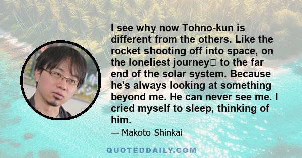 I see why now Tohno-kun is different from the others. Like the rocket shooting off into space, on the loneliest journey to the far end of the solar system. Because he's always looking at something beyond me. He can