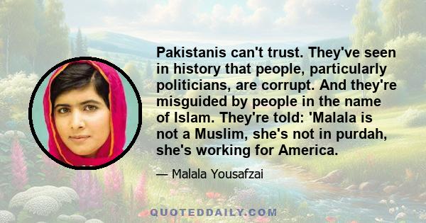 Pakistanis can't trust. They've seen in history that people, particularly politicians, are corrupt. And they're misguided by people in the name of Islam. They're told: 'Malala is not a Muslim, she's not in purdah, she's