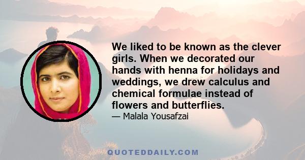 We liked to be known as the clever girls. When we decorated our hands with henna for holidays and weddings, we drew calculus and chemical formulae instead of flowers and butterflies.